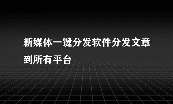 新媒体一键分发软件分发文章到所有平台