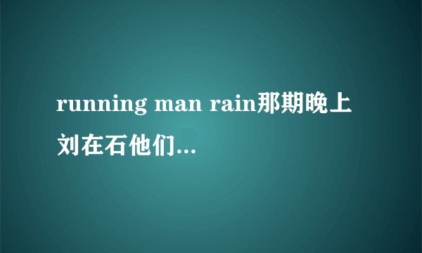 running man rain那期晚上刘在石他们跳舞时的歌是什么