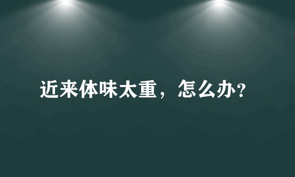 近来体味太重，怎么办？
