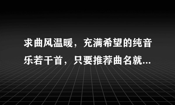 求曲风温暖,充满希望的纯音乐若干首,只要推荐曲名就好了,急,在线等!O(∩_∩)O谢谢!