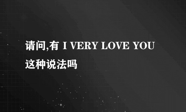 请问,有 I VERY LOVE YOU 这种说法吗