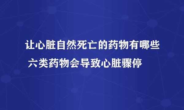 让心脏自然死亡的药物有哪些 六类药物会导致心脏骤停
