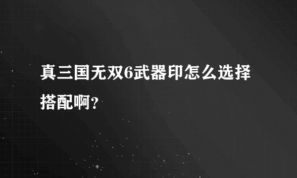 真三国无双6武器印怎么选择搭配啊？