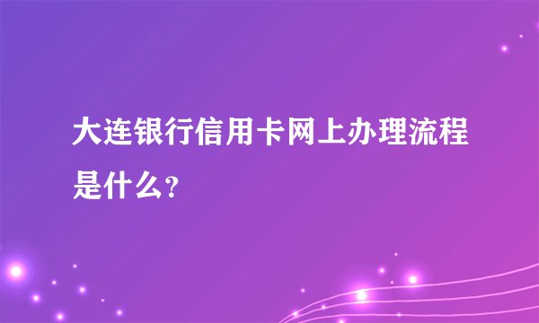 大连银行信用卡网上办理流程是什么？