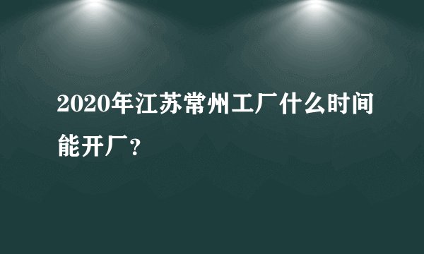 2020年江苏常州工厂什么时间能开厂？