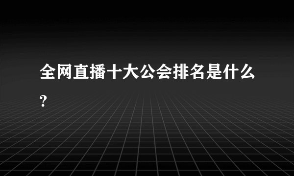 全网直播十大公会排名是什么?