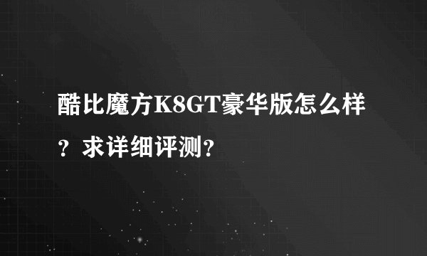 酷比魔方K8GT豪华版怎么样？求详细评测？