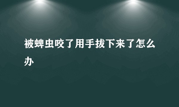被蜱虫咬了用手拔下来了怎么办