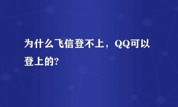 为什么飞信登不上，QQ可以登上的?