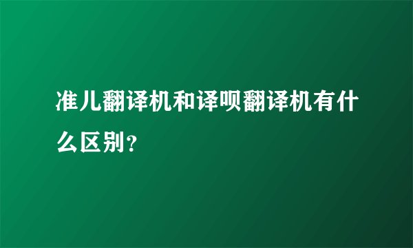 准儿翻译机和译呗翻译机有什么区别？