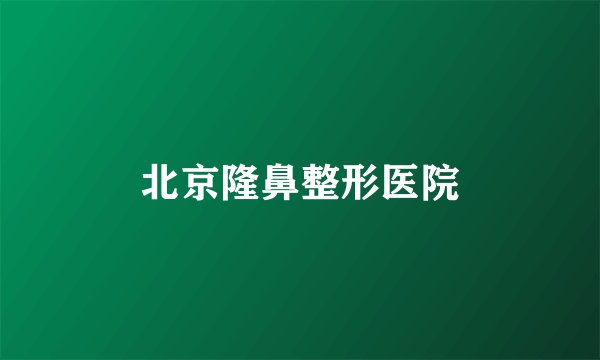 北京隆鼻整形医院