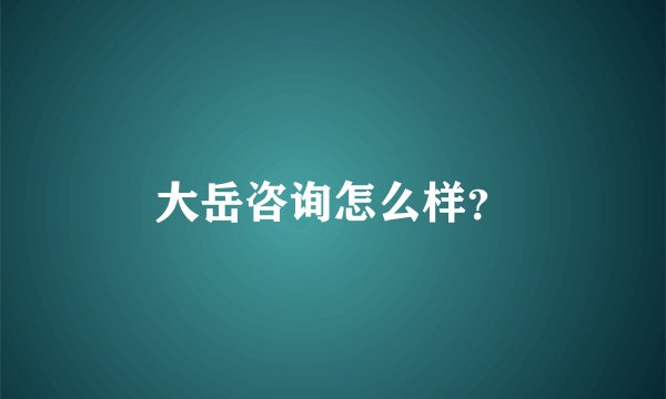 大岳咨询怎么样？