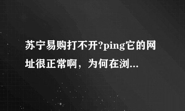 苏宁易购打不开?ping它的网址很正常啊，为何在浏览器里打不开呢？