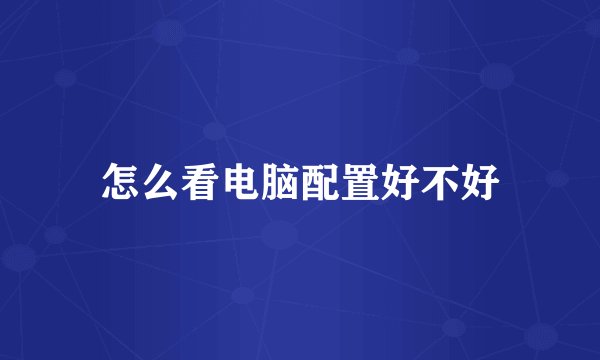怎么看电脑配置好不好