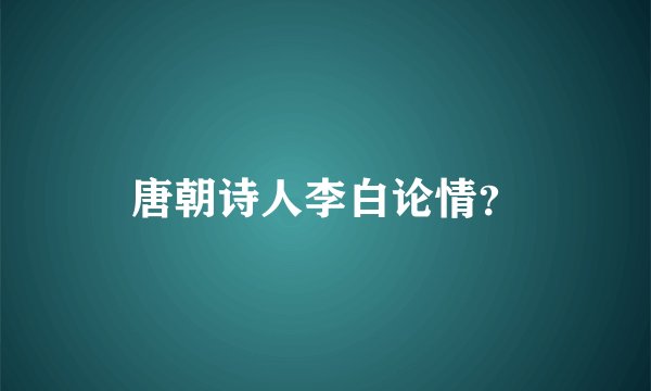 唐朝诗人李白论情？
