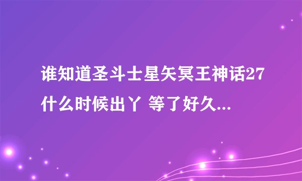 谁知道圣斗士星矢冥王神话27什么时候出丫 等了好久了 有准确时间么