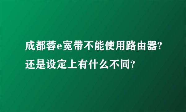 成都蓉e宽带不能使用路由器?还是设定上有什么不同?