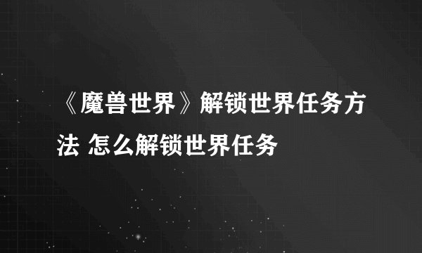 《魔兽世界》解锁世界任务方法 怎么解锁世界任务