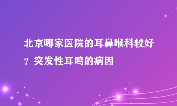 北京哪家医院的耳鼻喉科较好？突发性耳鸣的病因