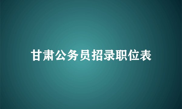 甘肃公务员招录职位表