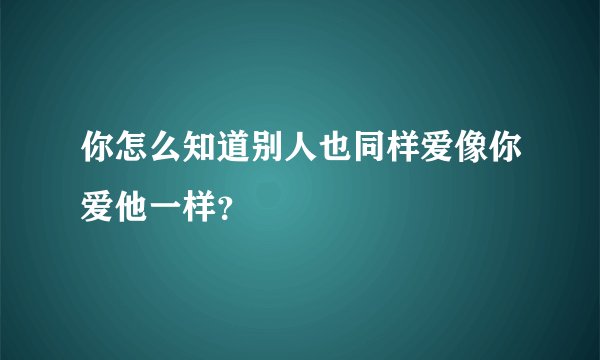 你怎么知道别人也同样爱像你爱他一样？