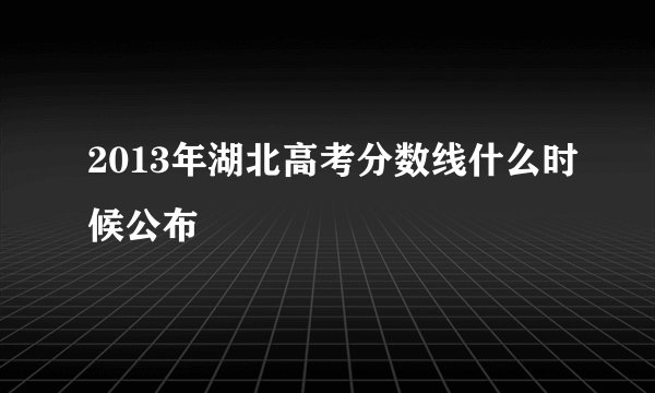 2013年湖北高考分数线什么时候公布