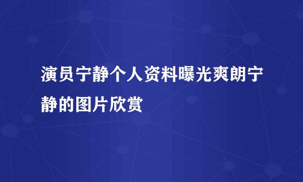 演员宁静个人资料曝光爽朗宁静的图片欣赏