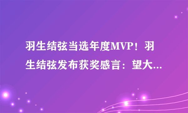 羽生结弦当选年度MVP！羽生结弦发布获奖感言：望大家多多保重