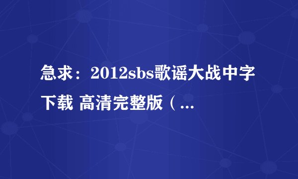 急求：2012sbs歌谣大战中字下载 高清完整版（迅雷最好，一定是高清！！！）