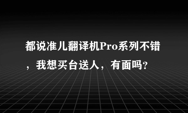 都说准儿翻译机Pro系列不错，我想买台送人，有面吗？