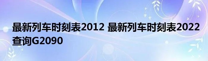 最新列车时刻表2012 最新列车时刻表2022查询G2090