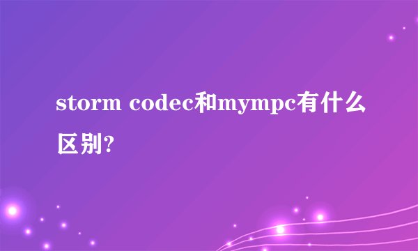 storm codec和mympc有什么区别?