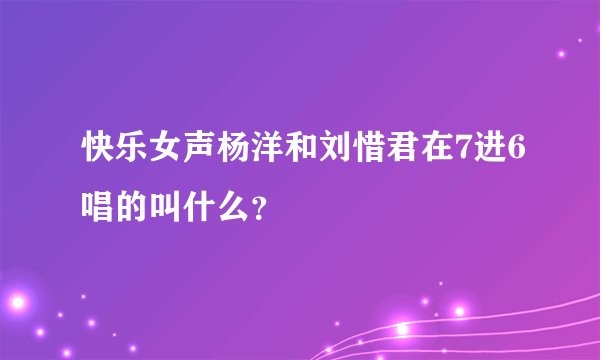 快乐女声杨洋和刘惜君在7进6唱的叫什么？