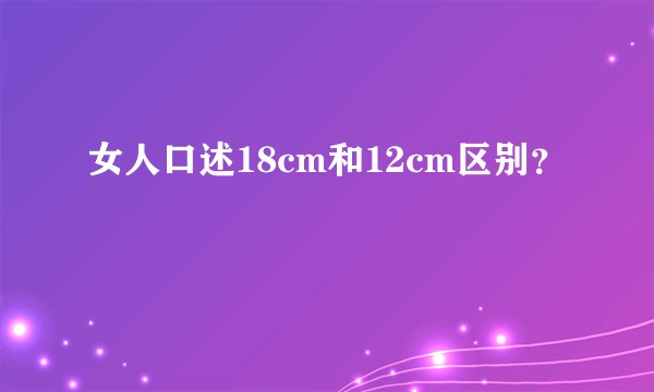 女人口述18cm和12cm区别？