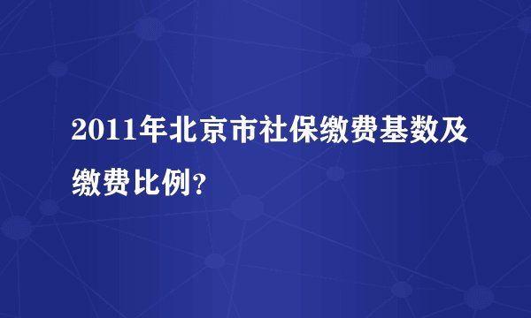 2011年北京市社保缴费基数及缴费比例？
