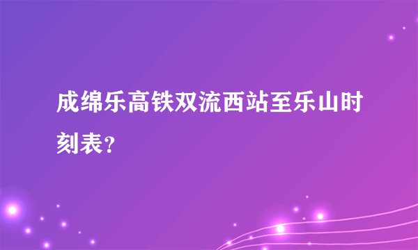 成绵乐高铁双流西站至乐山时刻表？