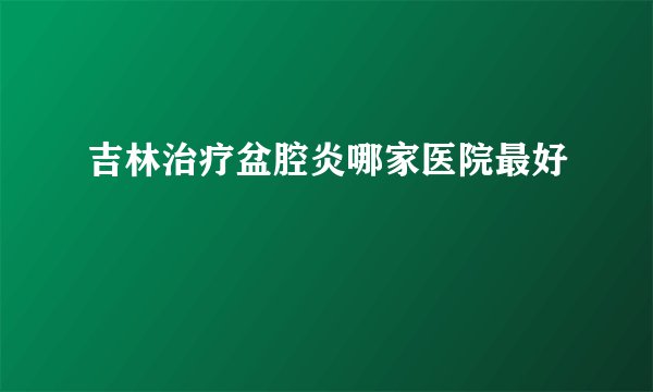 吉林治疗盆腔炎哪家医院最好