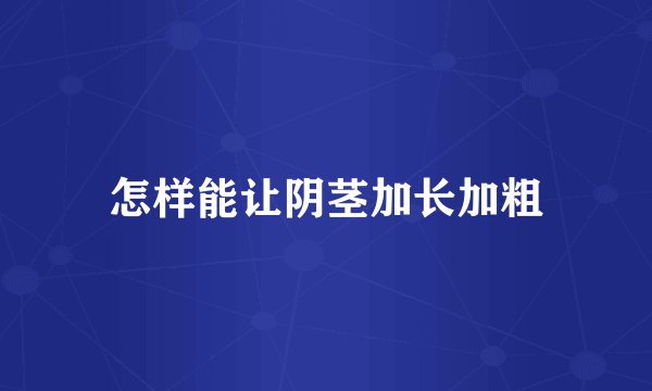 怎样能让阴茎加长加粗