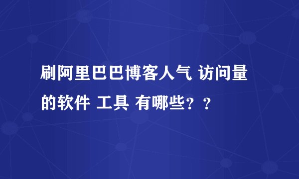 刷阿里巴巴博客人气 访问量的软件 工具 有哪些？？