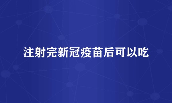 注射完新冠疫苗后可以吃