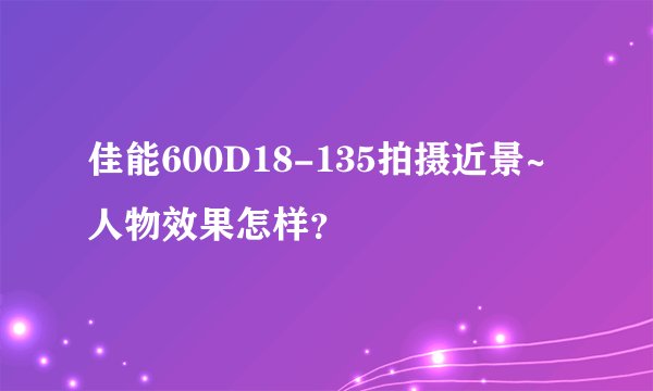 佳能600D18-135拍摄近景~人物效果怎样？