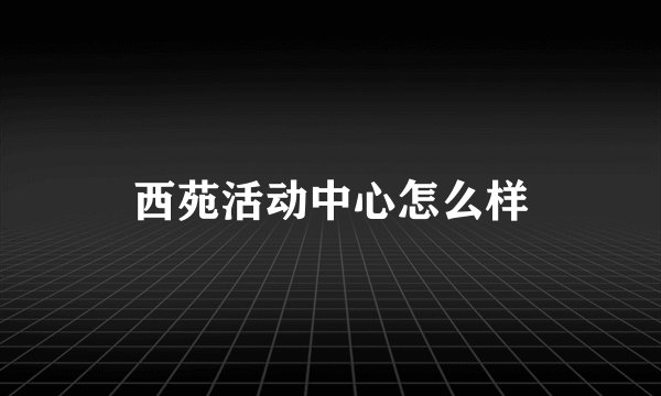 西苑活动中心怎么样