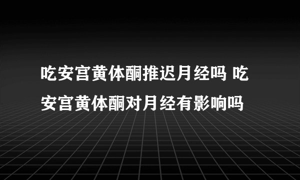 吃安宫黄体酮推迟月经吗 吃安宫黄体酮对月经有影响吗