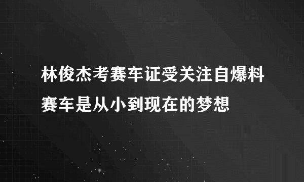 林俊杰考赛车证受关注自爆料赛车是从小到现在的梦想