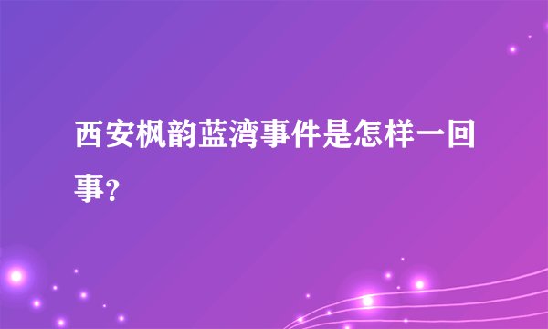 西安枫韵蓝湾事件是怎样一回事？