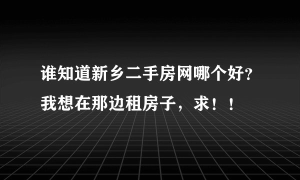 谁知道新乡二手房网哪个好？我想在那边租房子，求！！