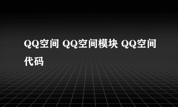 QQ空间 QQ空间模块 QQ空间代码
