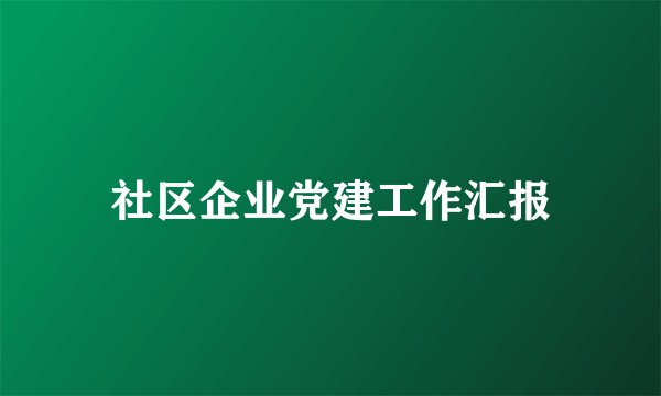 社区企业党建工作汇报