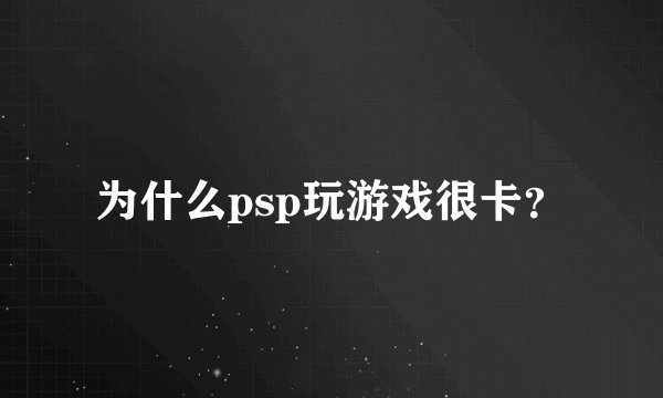 为什么psp玩游戏很卡？