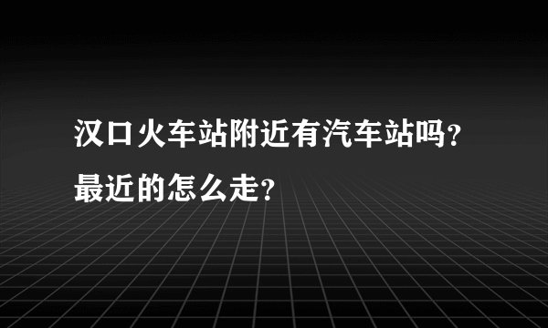 汉口火车站附近有汽车站吗？最近的怎么走？